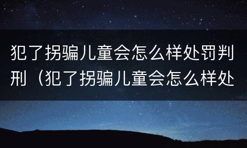 犯了拐骗儿童会怎么样处罚判刑（犯了拐骗儿童会怎么样处罚判刑吗）