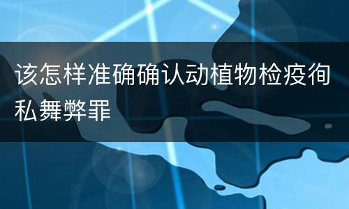 该怎样准确确认动植物检疫徇私舞弊罪