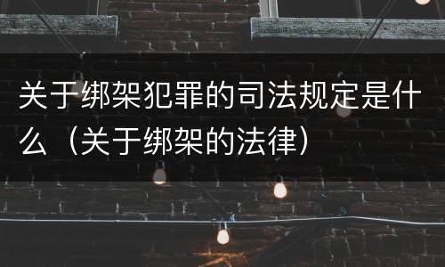 关于绑架犯罪的司法规定是什么（关于绑架的法律）