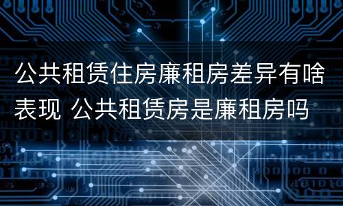 公共租赁住房廉租房差异有啥表现 公共租赁房是廉租房吗