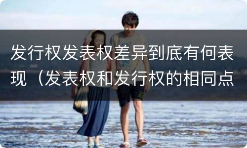 发行权发表权差异到底有何表现（发表权和发行权的相同点）