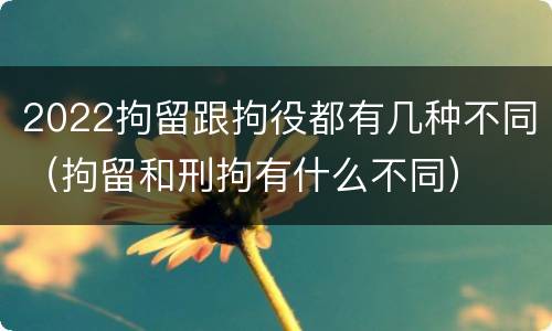 2022拘留跟拘役都有几种不同（拘留和刑拘有什么不同）