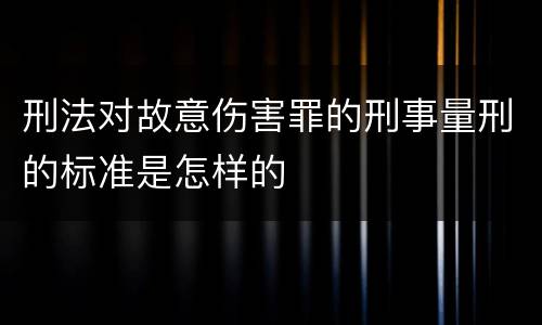 刑法对故意伤害罪的刑事量刑的标准是怎样的