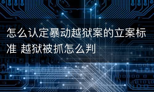 怎么认定暴动越狱案的立案标准 越狱被抓怎么判