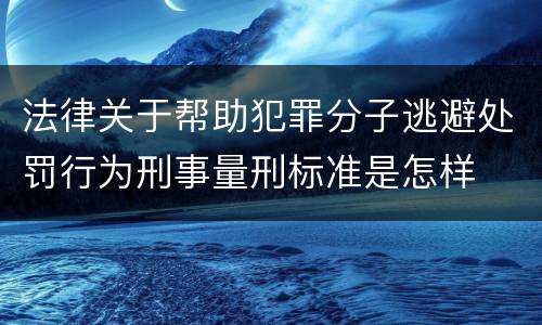 法律关于帮助犯罪分子逃避处罚行为刑事量刑标准是怎样