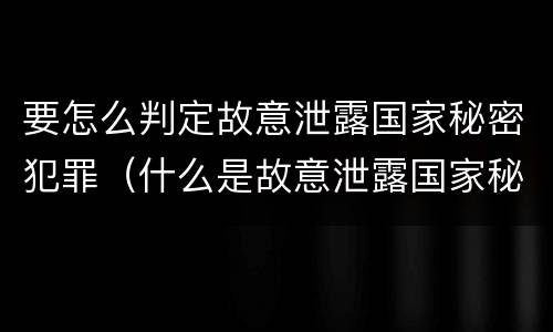 要怎么判定故意泄露国家秘密犯罪（什么是故意泄露国家秘密罪）