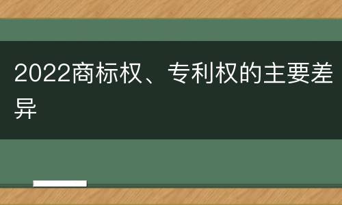 2022商标权、专利权的主要差异