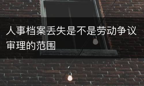 人事档案丢失是不是劳动争议审理的范围
