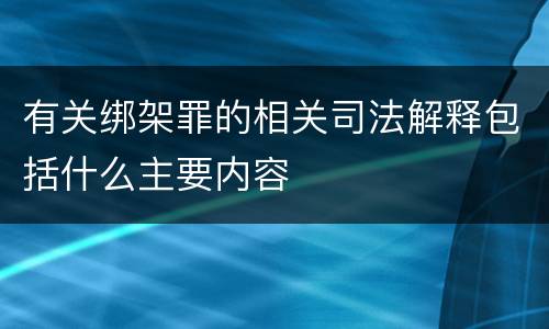 有关绑架罪的相关司法解释包括什么主要内容