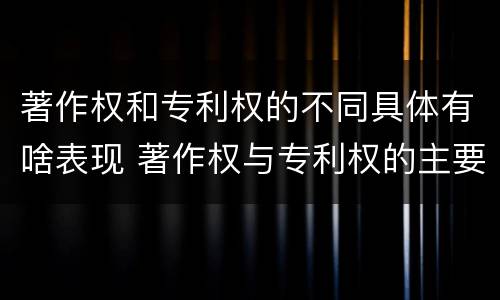 著作权和专利权的不同具体有啥表现 著作权与专利权的主要区别是什么
