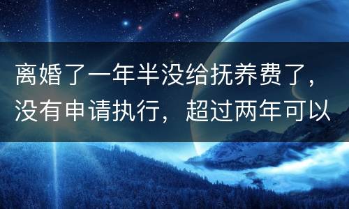 离婚了一年半没给抚养费了，没有申请执行，超过两年可以申请强制执行吗