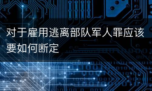 对于雇用逃离部队军人罪应该要如何断定
