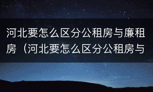 河北要怎么区分公租房与廉租房（河北要怎么区分公租房与廉租房呢）