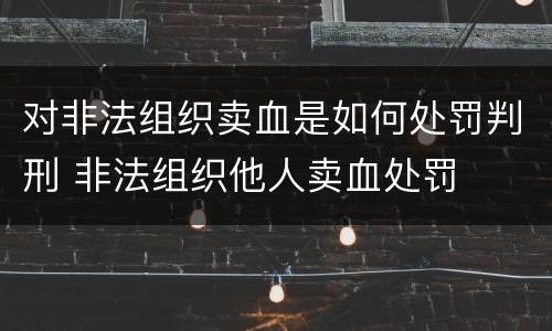 对非法组织卖血是如何处罚判刑 非法组织他人卖血处罚