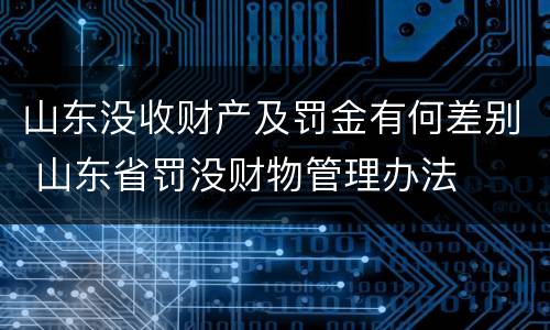 山东没收财产及罚金有何差别 山东省罚没财物管理办法