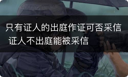 只有证人的出庭作证可否采信 证人不出庭能被采信