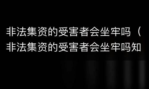 非法集资的受害者会坐牢吗（非法集资的受害者会坐牢吗知乎）