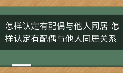怎样认定有配偶与他人同居 怎样认定有配偶与他人同居关系