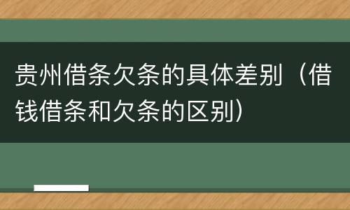 贵州借条欠条的具体差别（借钱借条和欠条的区别）