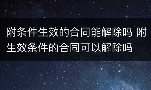 附条件生效的合同能解除吗 附生效条件的合同可以解除吗