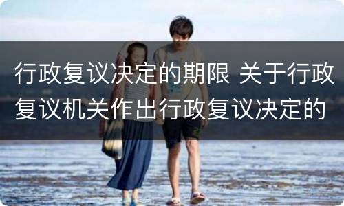 行政复议决定的期限 关于行政复议机关作出行政复议决定的期限