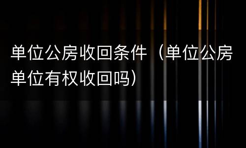 单位公房收回条件（单位公房单位有权收回吗）