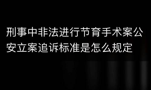 刑事中非法进行节育手术案公安立案追诉标准是怎么规定