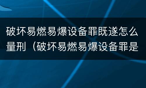 破坏易燃易爆设备罪既遂怎么量刑（破坏易燃易爆设备罪是结果犯吗）
