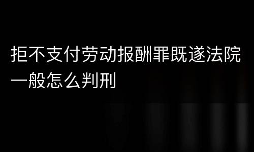 拒不支付劳动报酬罪既遂法院一般怎么判刑