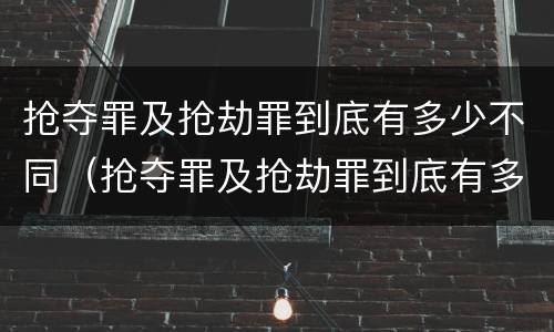 抢夺罪及抢劫罪到底有多少不同（抢夺罪及抢劫罪到底有多少不同处罚）