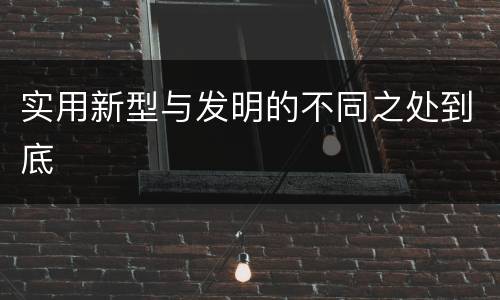 实用新型与发明的不同之处到底