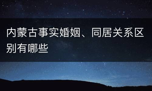 内蒙古事实婚姻、同居关系区别有哪些