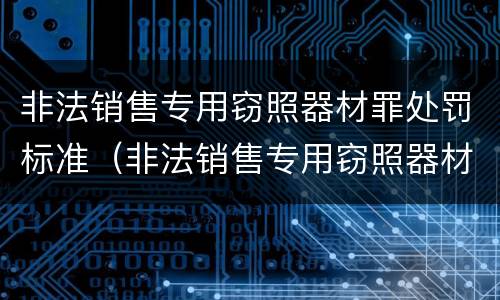 非法销售专用窃照器材罪处罚标准（非法销售专用窃照器材罪处罚标准）