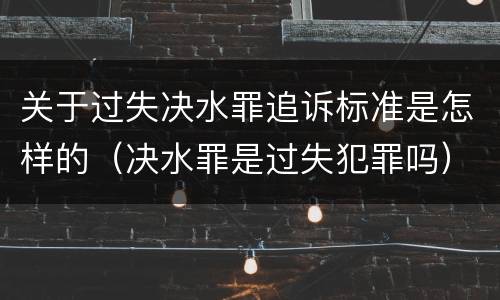 关于过失决水罪追诉标准是怎样的（决水罪是过失犯罪吗）
