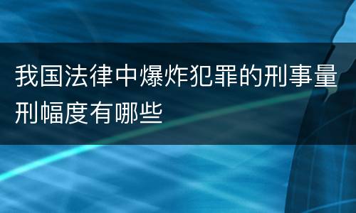 我国法律中爆炸犯罪的刑事量刑幅度有哪些