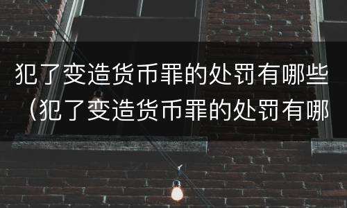 犯了变造货币罪的处罚有哪些（犯了变造货币罪的处罚有哪些内容）
