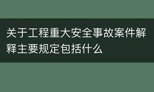 关于工程重大安全事故案件解释主要规定包括什么