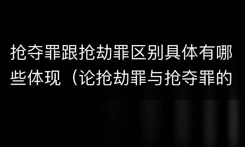 抢夺罪跟抢劫罪区别具体有哪些体现（论抢劫罪与抢夺罪的界限）