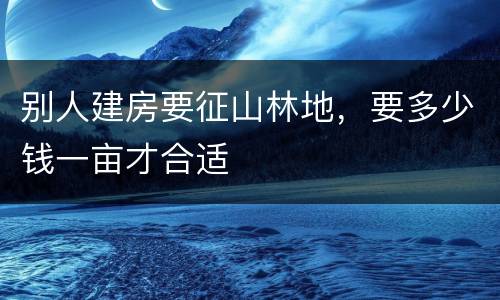 别人建房要征山林地，要多少钱一亩才合适