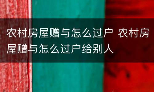 农村房屋赠与怎么过户 农村房屋赠与怎么过户给别人