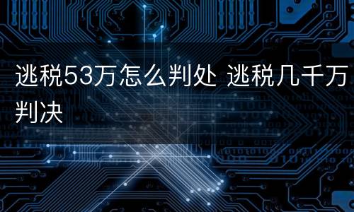 逃税53万怎么判处 逃税几千万判决