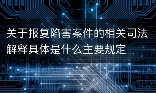 关于报复陷害案件的相关司法解释具体是什么主要规定