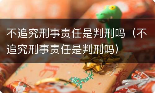 不追究刑事责任是判刑吗（不追究刑事责任是判刑吗）