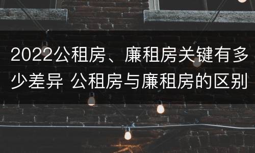 2022公租房、廉租房关键有多少差异 公租房与廉租房的区别都在此,别再搞错了!