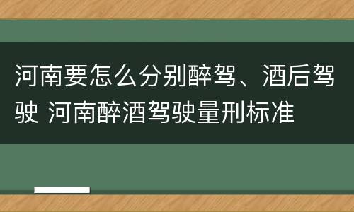 河南要怎么分别醉驾、酒后驾驶 河南醉酒驾驶量刑标准