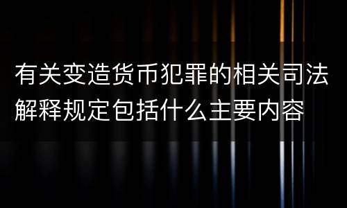 有关变造货币犯罪的相关司法解释规定包括什么主要内容