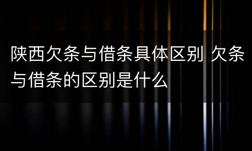 陕西欠条与借条具体区别 欠条与借条的区别是什么