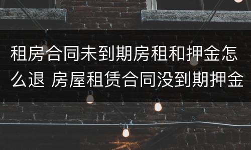 租房合同未到期房租和押金怎么退 房屋租赁合同没到期押金能退吗