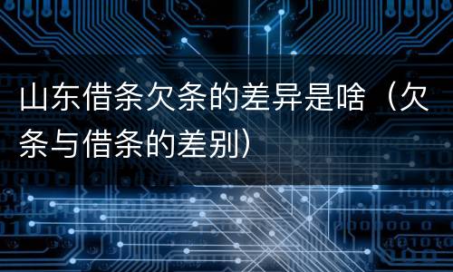山东借条欠条的差异是啥（欠条与借条的差别）