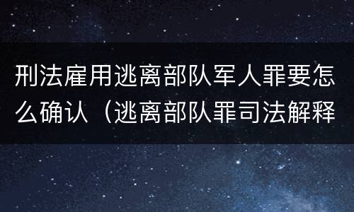 刑法雇用逃离部队军人罪要怎么确认（逃离部队罪司法解释）